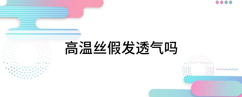 易倍体育网站：高温丝假发透气吗(图1)